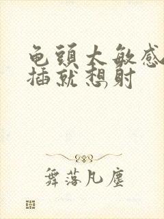 龟头太敏感,一插就想射