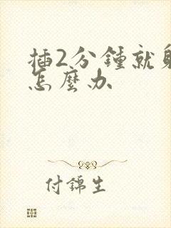 插2分钟就射了怎么办