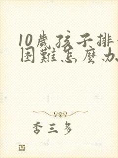 10岁孩子排便困难怎么办