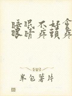 睡眠不好会导致眼睛疼头疼么