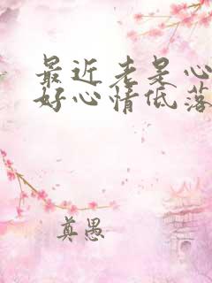 最近老是心情不好心情低落烦躁容易发脾气