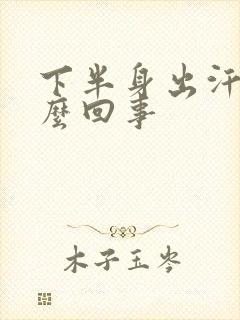 下半身出汗是怎么回事