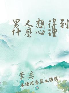 男人想得到你是什么心理