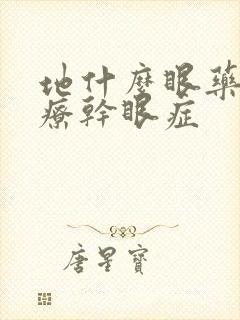 地什么眼药水治疗干眼症