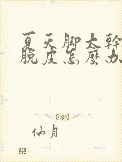 夏天脚太干容易脱皮怎么办