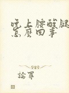 晚上腰酸腿酸是怎么回事