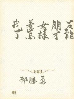 我惹女朋友生气了怎样才能哄好