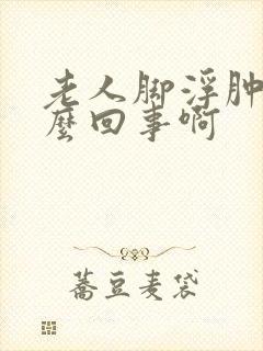 老人脚浮肿是怎么回事啊