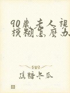 90岁老人视力模糊怎么办