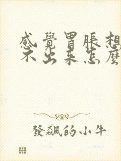 感觉胃胀想吐吐不出来怎么回事