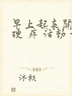 早上起来关节僵硬 疼 活动一会就好了