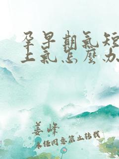 孕早期气短喘不上气怎么办