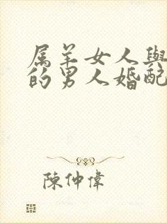 属羊女人与属龙的男人婚配最好呢?