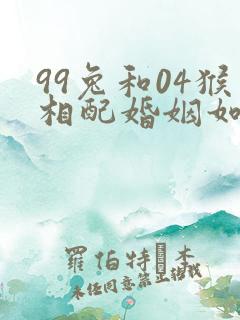 99兔和04猴相配婚姻如何