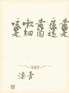 咳嗽黄痰黄鼻涕是细菌还是病毒