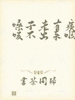 嗓子老有痰粘着咳不出来咽不下去怎么办