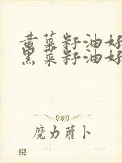 黄菜籽油好还是黑菜籽油好