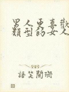 男人更喜欢什么类型的女人