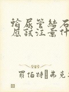 输尿管结石平时应该注意什么