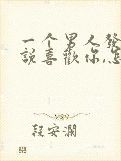 一个男人发信息说喜欢你,怎么回答