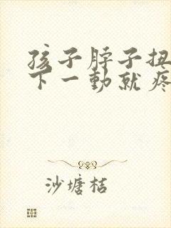 孩子脖子扭了一下一动就疼