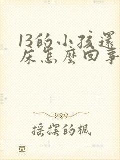 13的小孩还尿床怎么回事