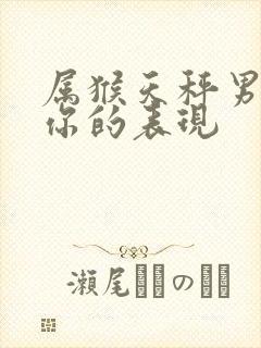 属猴天秤男喜欢你的表现