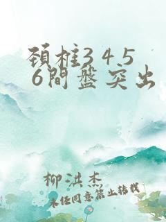 颈椎3 4 5 6间盘突出