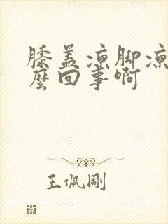 膝盖凉脚凉是怎么回事啊