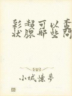 彩超可以查出甲状腺哪些问题