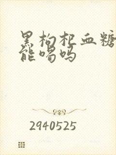 黑枸杞血糖的人能喝吗