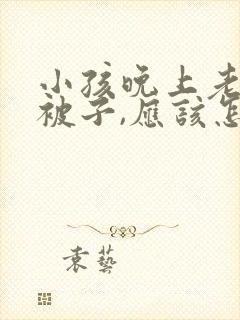 小孩晚上老是踢被子,应该怎么办