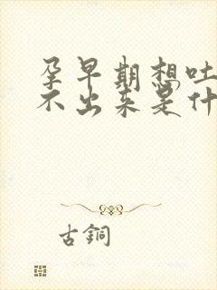 孕早期想吐又吐不出来是什么原因