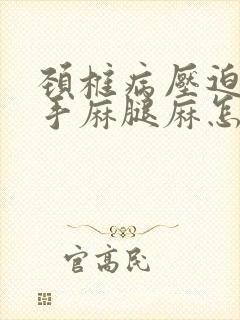 颈椎病压迫神经手麻腿麻怎么治疗