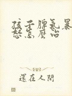 孩子脾气暴躁易怒怎么治