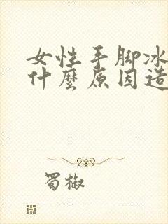 女性手脚冰凉是什么原因造成的