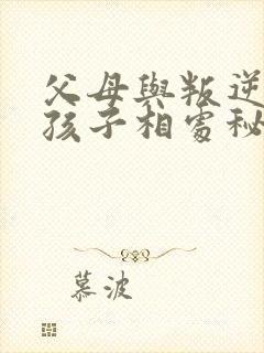 父母与叛逆期的孩子相处秘诀