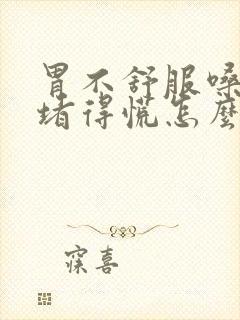 胃不舒服嗓子还堵得慌怎么办