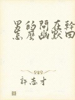 男的问在干嘛呢怎么幽默回复