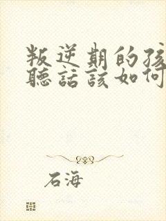 叛逆期的孩子不听话该如何教育