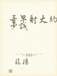 看早射大约得多少钱