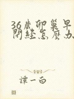 36岁卵巢早衰闭经怎么办