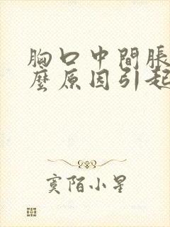 胸口中间胀痛什么原因引起的女性