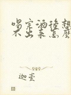 喝完酒后想吐吐不出来怎么办