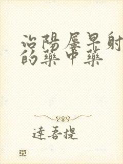 治阳屡早射最好的药中药