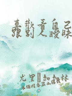 喜欢看自己老婆跟别人暧昧的