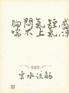 胸闷气短,感觉喘不上气,浑身无力