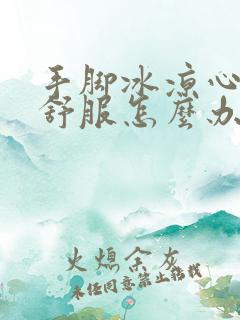 手脚冰凉心脏不舒服怎么办