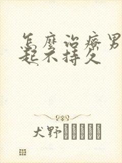 怎么治疗男人勃起不持久