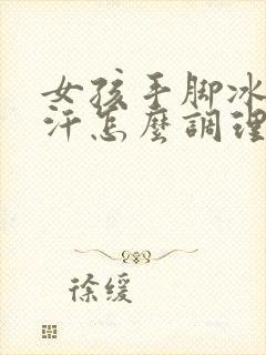 女孩手脚冰凉出汗怎么调理